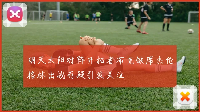 明天太阳对阵开拓者布克缺席杰伦格林出战存疑引发关注