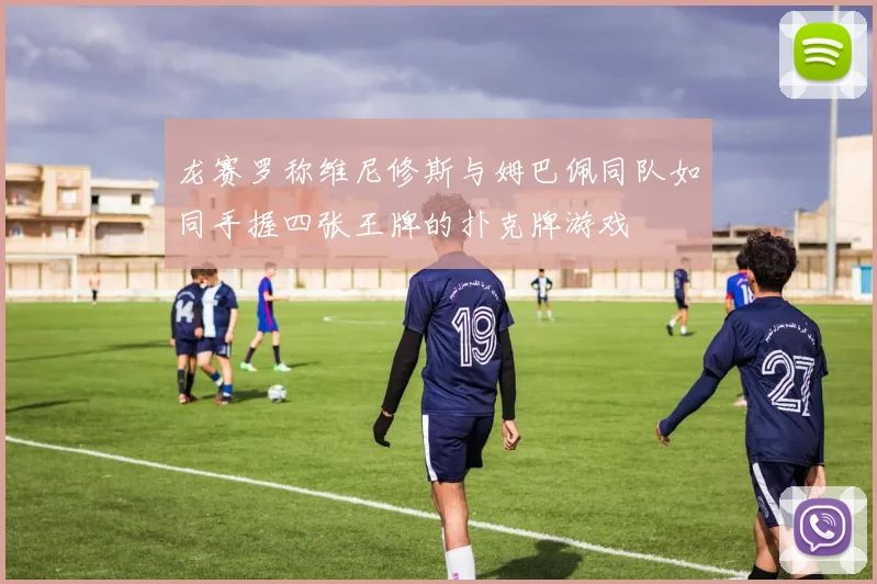 龙赛罗称维尼修斯与姆巴佩同队如同手握四张王牌的扑克牌游戏