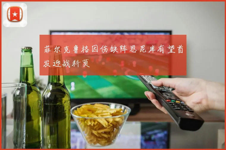 菲尔克鲁格因伤缺阵恩昆库有望首发迎战科莫