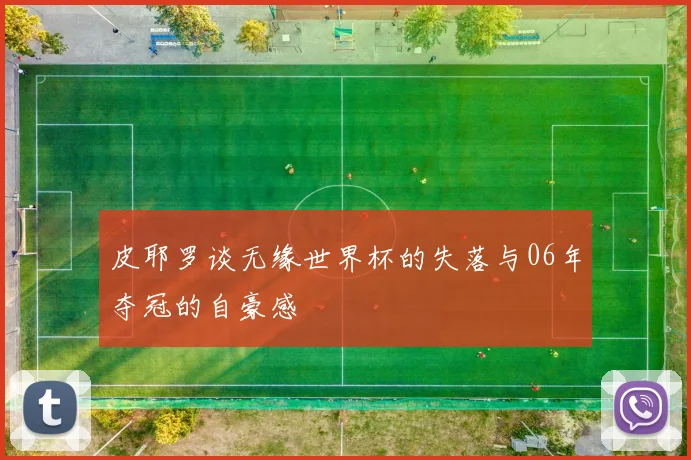 皮耶罗谈无缘世界杯的失落与06年夺冠的自豪感