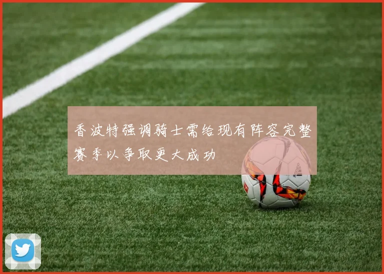 香波特强调骑士需给现有阵容完整赛季以争取更大成功