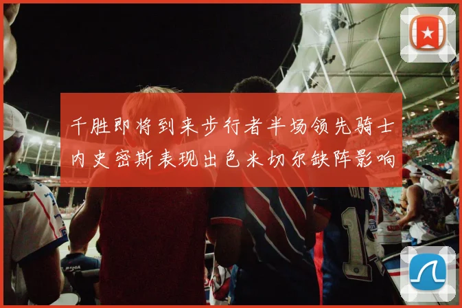 千胜即将到来步行者半场领先骑士内史密斯表现出色米切尔缺阵影响比赛走势
