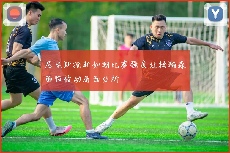 尼克斯抢断如潮比赛强度让杨瀚森面临被动局面分析
