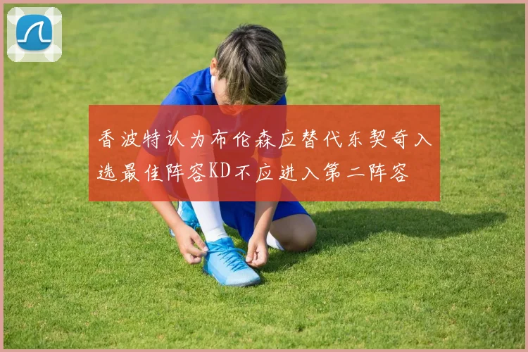 香波特认为布伦森应替代东契奇入选最佳阵容KD不应进入第二阵容