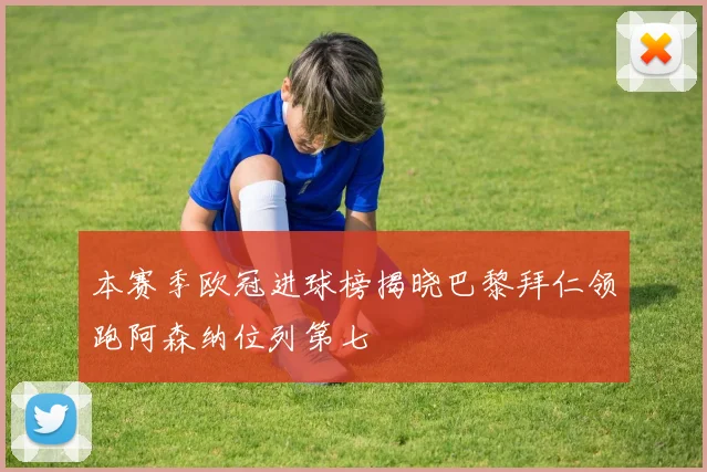 本赛季欧冠进球榜揭晓巴黎拜仁领跑阿森纳位列第七