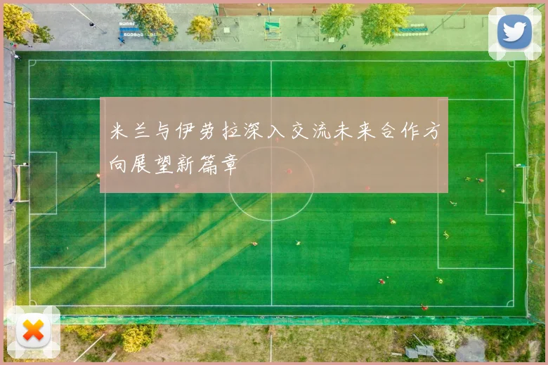米兰与伊劳拉深入交流未来合作方向展望新篇章