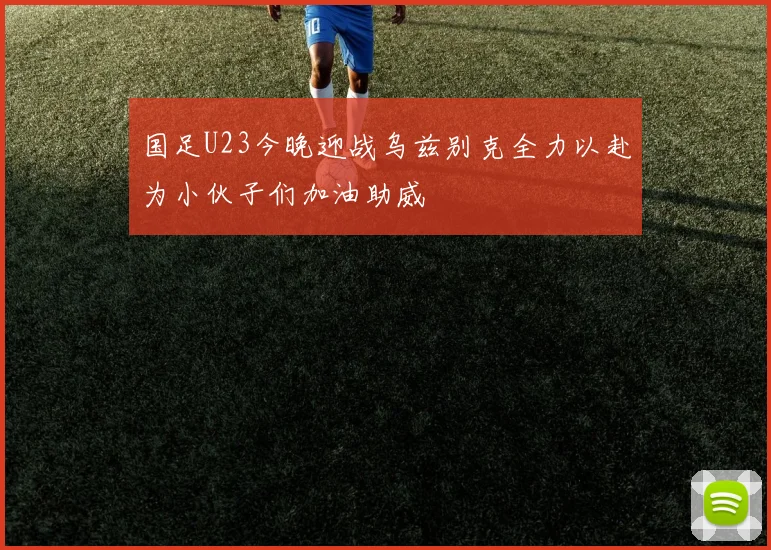 国足U23今晚迎战乌兹别克全力以赴为小伙子们加油助威