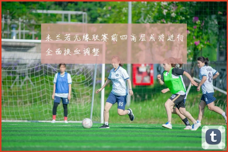米兰若无缘联赛前四高层或将进行全面换血调整