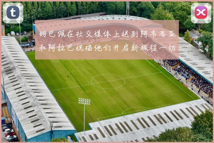 姆巴佩在社交媒体上送别阿韦洛亚和阿拉巴祝福他们开启新旅程一切顺利